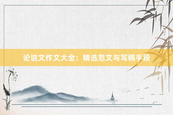 论说文作文大全:精选范文与写稿手段